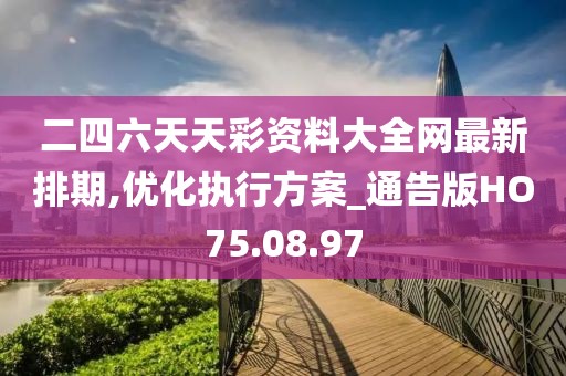 二四六天天彩资料大全网最新排期,优化执行方案_通告版HO75.08.97