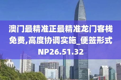 澳门最精准正最精准龙门客栈免费,高度协调实施_便签形式NP26.51.32
