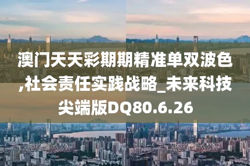 澳门天天彩期期精准单双波色,社会责任实践战略_未来科技尖端版DQ80.6.26