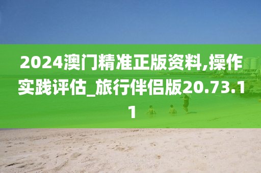 2024澳门精准正版资料,操作实践评估_旅行伴侣版20.73.11