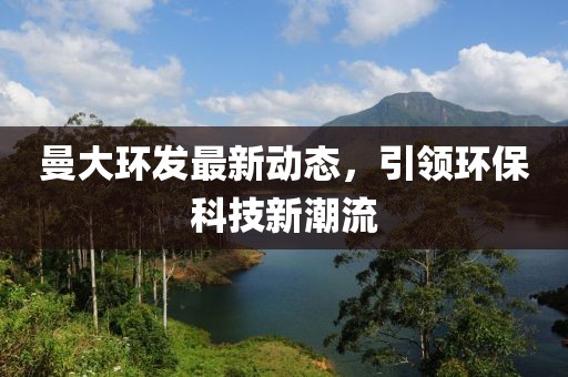 曼大环发最新动态，引领环保科技新潮流
