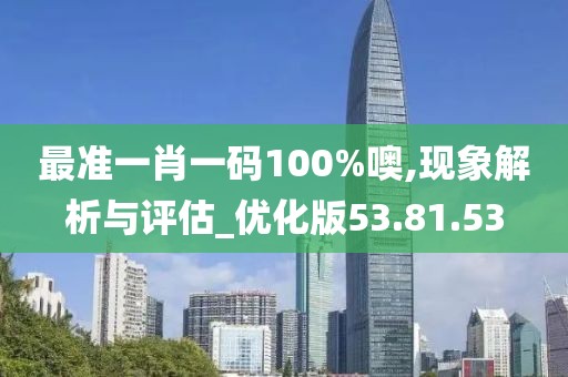 最准一肖一码100%噢,现象解析与评估_优化版53.81.53