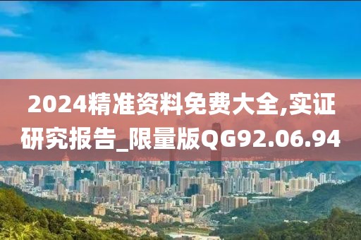 2024精准资料免费大全,实证研究报告_限量版QG92.06.94