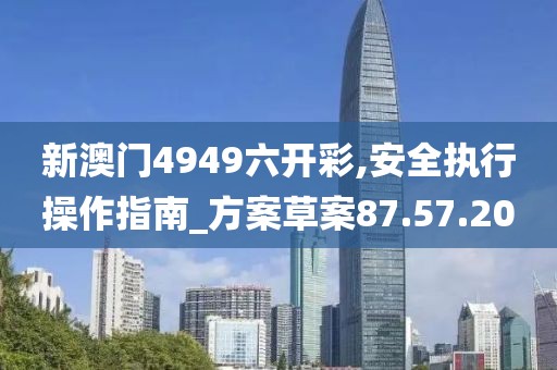 新澳门4949六开彩,安全执行操作指南_方案草案87.57.20