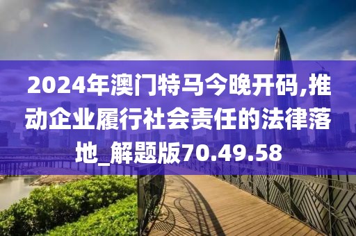 2024年澳门特马今晚开码,推动企业履行社会责任的法律落地_解题版70.49.58