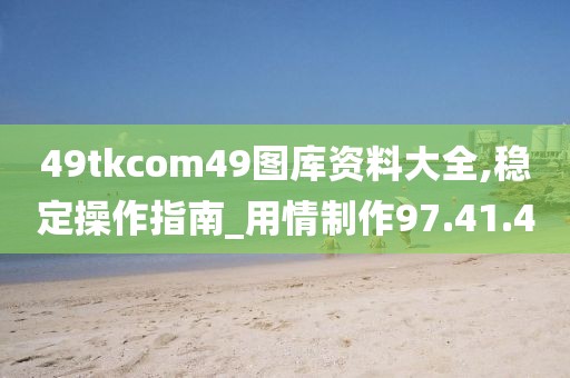 49tkcom49图库资料大全,稳定操作指南_用情制作97.41.40