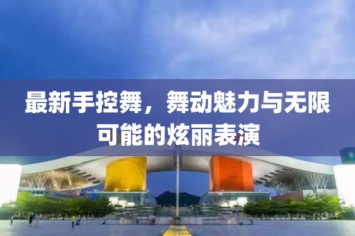 最新手控舞，舞动魅力与无限可能的炫丽表演