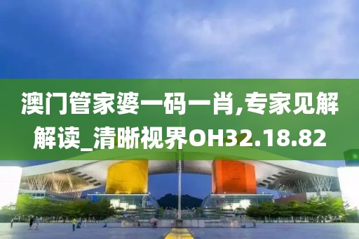 澳门管家婆一码一肖,专家见解解读_清晰视界OH32.18.82
