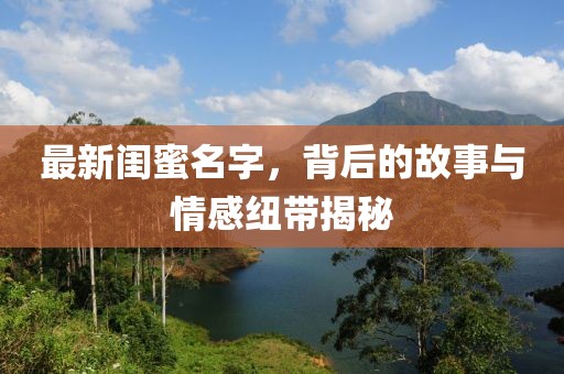 最新闺蜜名字，背后的故事与情感纽带揭秘