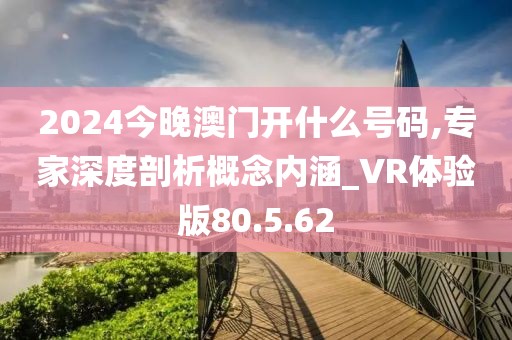 2024今晚澳门开什么号码,专家深度剖析概念内涵_VR体验版80.5.62