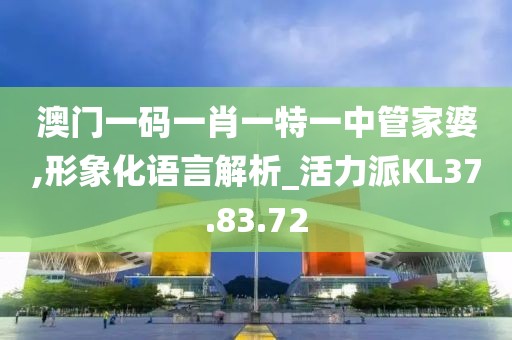 澳门一码一肖一特一中管家婆,形象化语言解析_活力派KL37.83.72