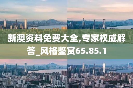 新澳资料免费大全,专家权威解答_风格鉴赏65.85.1