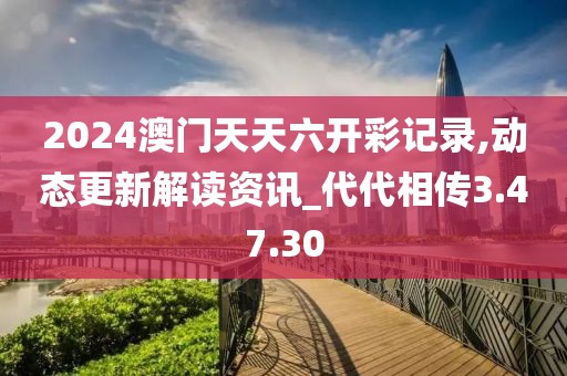 2024澳门天天六开彩记录,动态更新解读资讯_代代相传3.47.30