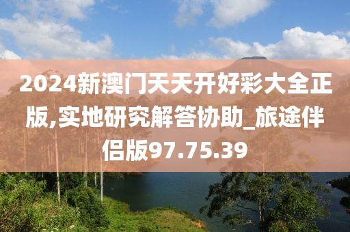 2024新澳门天天开好彩大全正版,实地研究解答协助_旅途伴侣版97.75.39