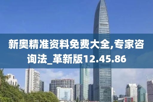 新奥精准资料免费大全,专家咨询法_革新版12.45.86