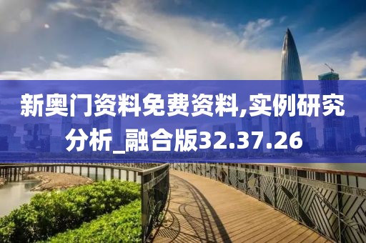 新奥门资料免费资料,实例研究分析_融合版32.37.26
