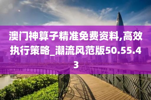 澳门神算子精准免费资料,高效执行策略_潮流风范版50.55.43