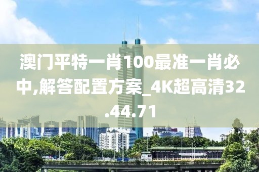 澳门平特一肖100最准一肖必中,解答配置方案_4K超高清32.44.71