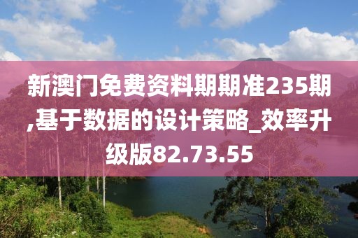 新澳门免费资料期期准235期,基于数据的设计策略_效率升级版82.73.55