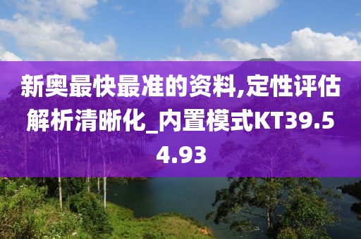 新奥最快最准的资料,定性评估解析清晰化_内置模式KT39.54.93