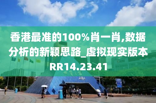 香港最准的100%肖一肖,数据分析的新颖思路_虚拟现实版本RR14.23.41