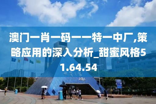 澳门一肖一码一一特一中厂,策略应用的深入分析_甜蜜风格51.64.54