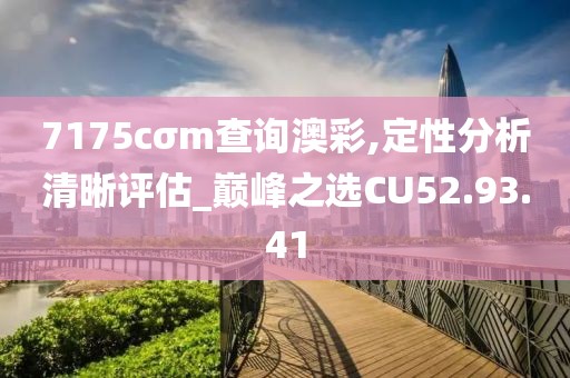 7175cσm查询澳彩,定性分析清晰评估_巅峰之选CU52.93.41