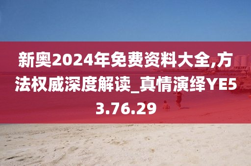 新奥2024年免费资料大全,方法权威深度解读_真情演绎YE53.76.29