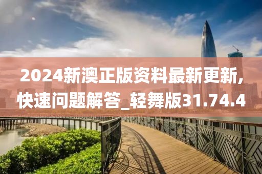 2024新澳正版资料最新更新,快速问题解答_轻舞版31.74.40