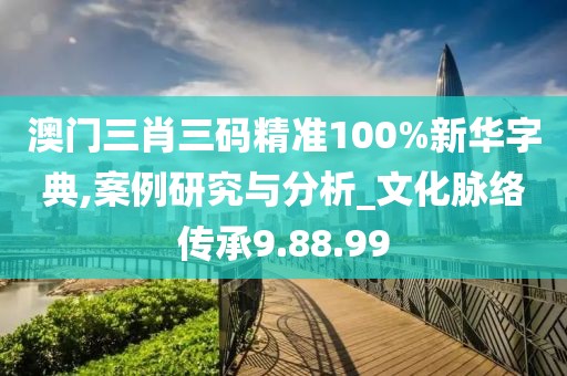 澳门三肖三码精准100%新华字典,案例研究与分析_文化脉络传承9.88.99