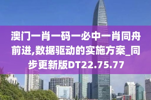 澳门一肖一码一必中一肖同舟前进,数据驱动的实施方案_同步更新版DT22.75.77