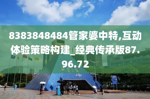 8383848484管家婆中特,互动体验策略构建_经典传承版87.96.72