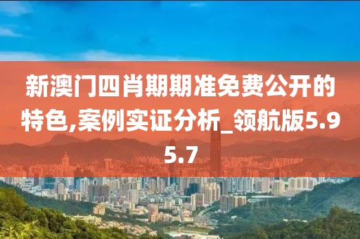 新澳门四肖期期准免费公开的特色,案例实证分析_领航版5.95.7