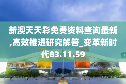 新澳天天彩免费资料查询最新,高效推进研究解答_变革新时代83.11.59