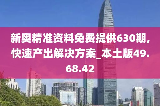 新奥精准资料免费提供630期,快速产出解决方案_本土版49.68.42