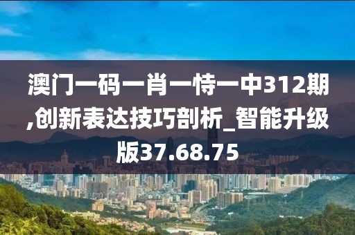 澳门一码一肖一恃一中312期,创新表达技巧剖析_智能升级版37.68.75