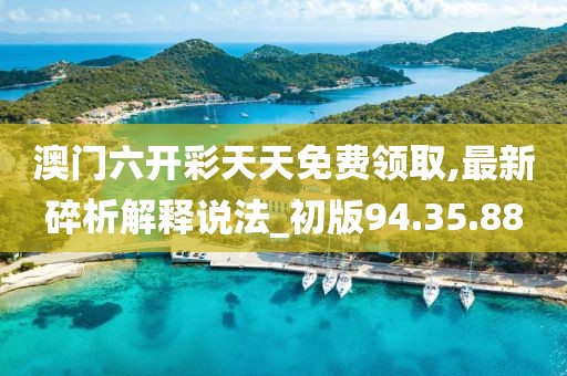 澳门六开彩天天免费领取,最新碎析解释说法_初版94.35.88