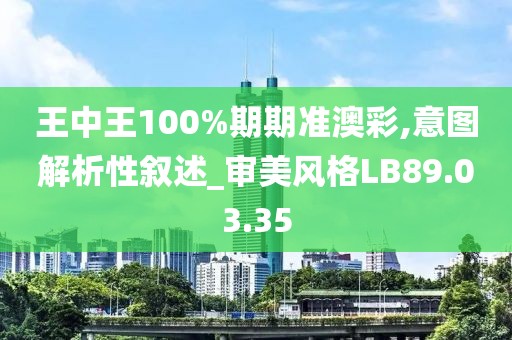 王中王100%期期准澳彩,意图解析性叙述_审美风格LB89.03.35