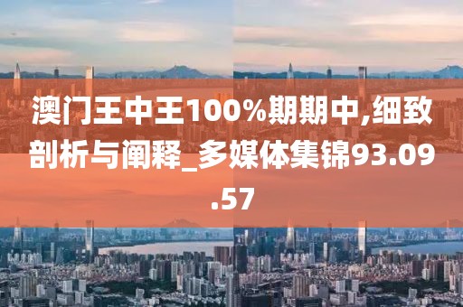 澳门王中王100%期期中,细致剖析与阐释_多媒体集锦93.09.57