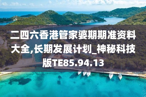 二四六香港管家婆期期准资料大全,长期发展计划_神秘科技版TE85.94.13