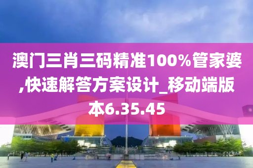 澳门三肖三码精准100%管家婆,快速解答方案设计_移动端版本6.35.45