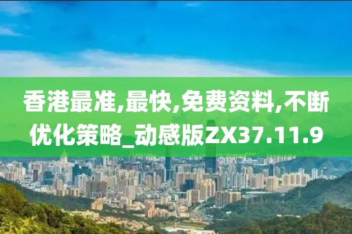 香港最准,最快,免费资料,不断优化策略_动感版ZX37.11.9