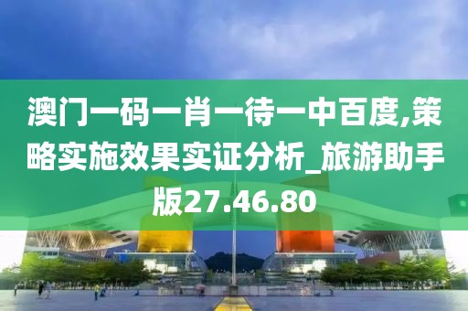 澳门一码一肖一待一中百度,策略实施效果实证分析_旅游助手版27.46.80