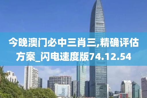 今晚澳门必中三肖三,精确评估方案_闪电速度版74.12.54