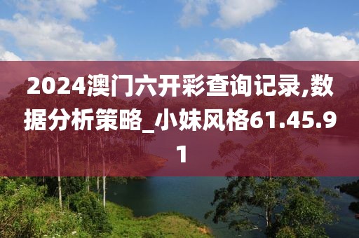 2024澳门六开彩查询记录,数据分析策略_小妹风格61.45.91