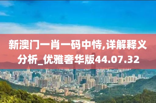 新澳门一肖一码中恃,详解释义分析_优雅奢华版44.07.32