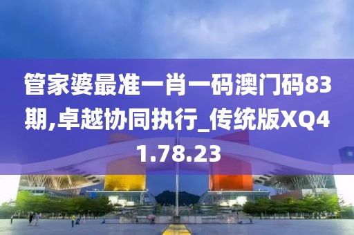 管家婆最准一肖一码澳门码83期,卓越协同执行_传统版XQ41.78.23