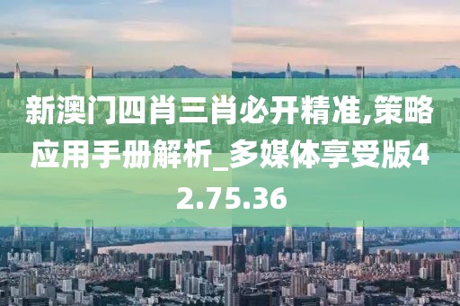 新澳门四肖三肖必开精准,策略应用手册解析_多媒体享受版42.75.36