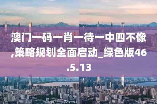 澳门一码一肖一待一中四不像,策略规划全面启动_绿色版46.5.13