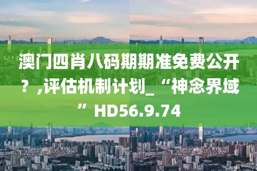 澳门四肖八码期期准免费公开？,评估机制计划_“神念界域”HD56.9.74
